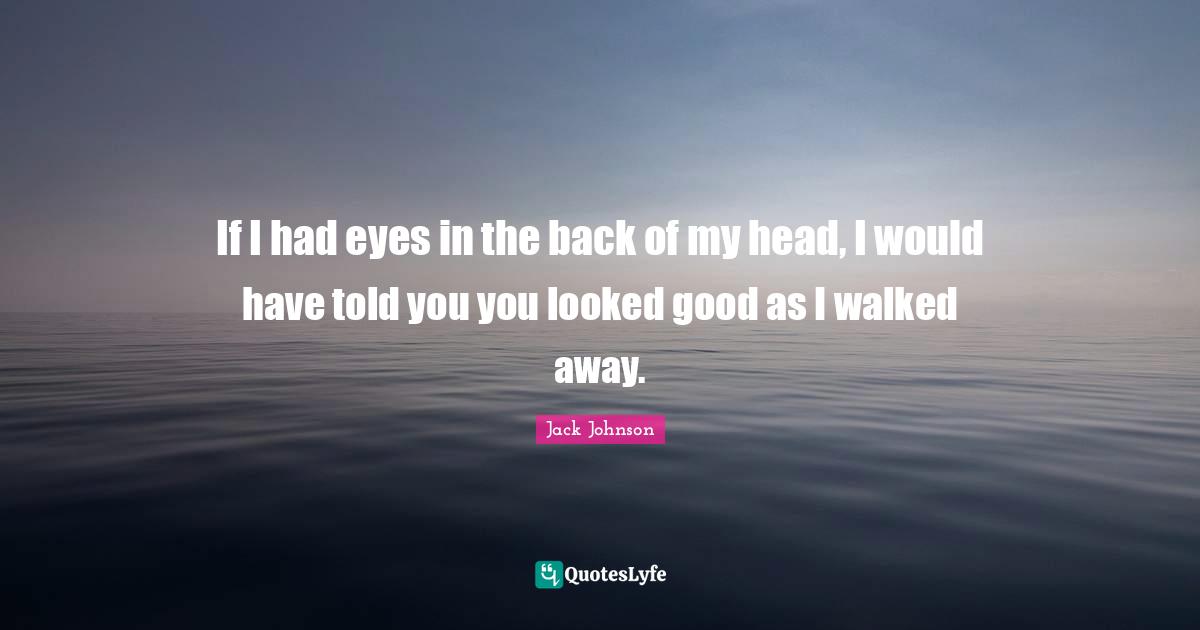 If I had eyes in the back of my head, I would have told you you looked good as I walked away.