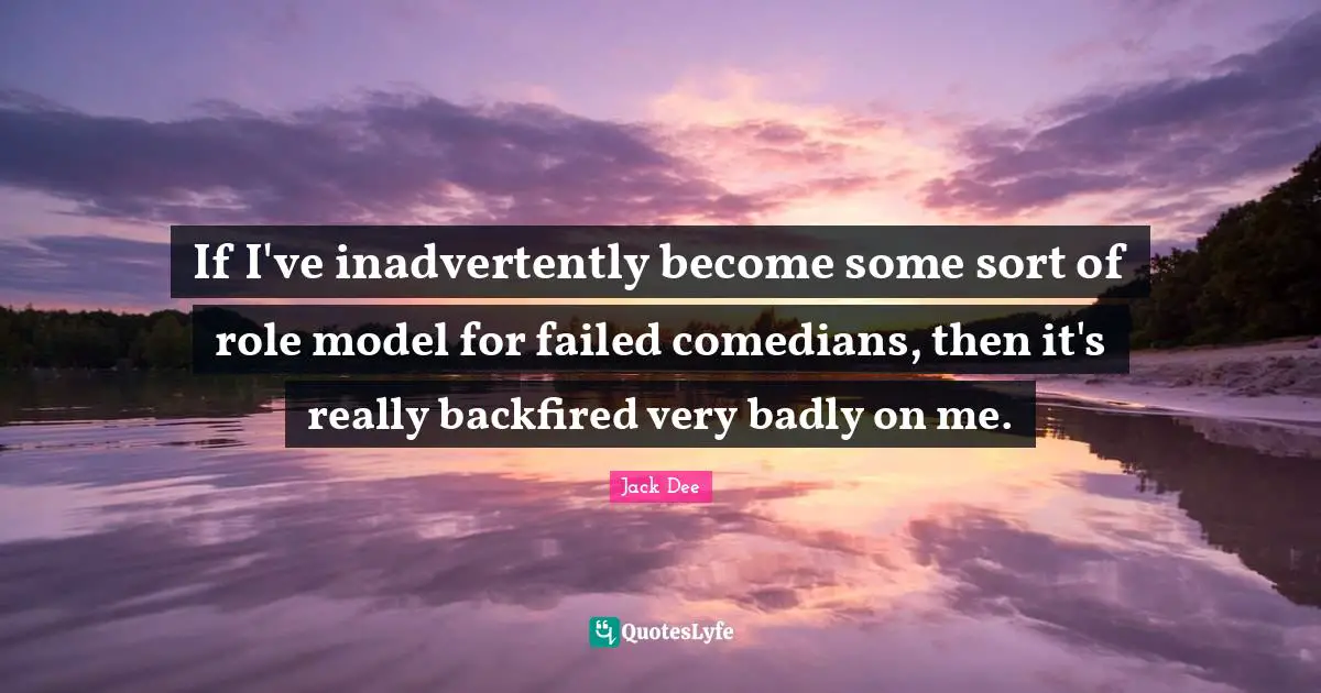 If I've inadvertently become some sort of role model for failed comedians, then it's really backfired very badly on me.