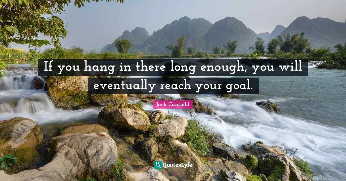 If you hang in there long enough, you will eventually reach your goal.