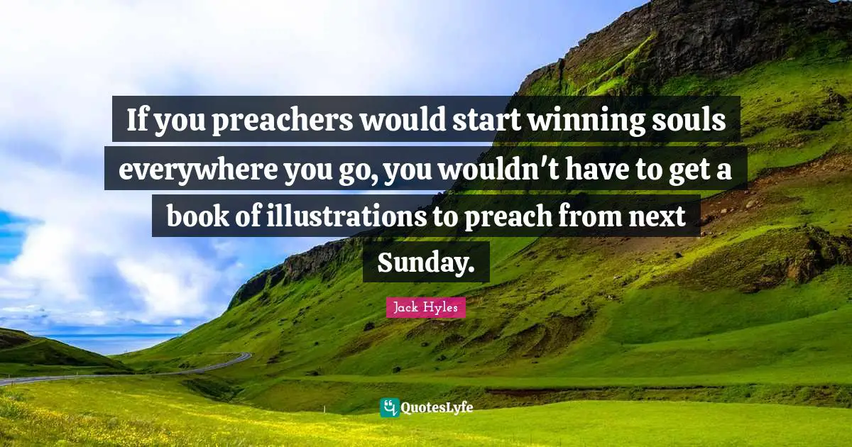 If you preachers would start winning souls everywhere you go, you wouldn't have to get a book of illustrations to preach from next Sunday.