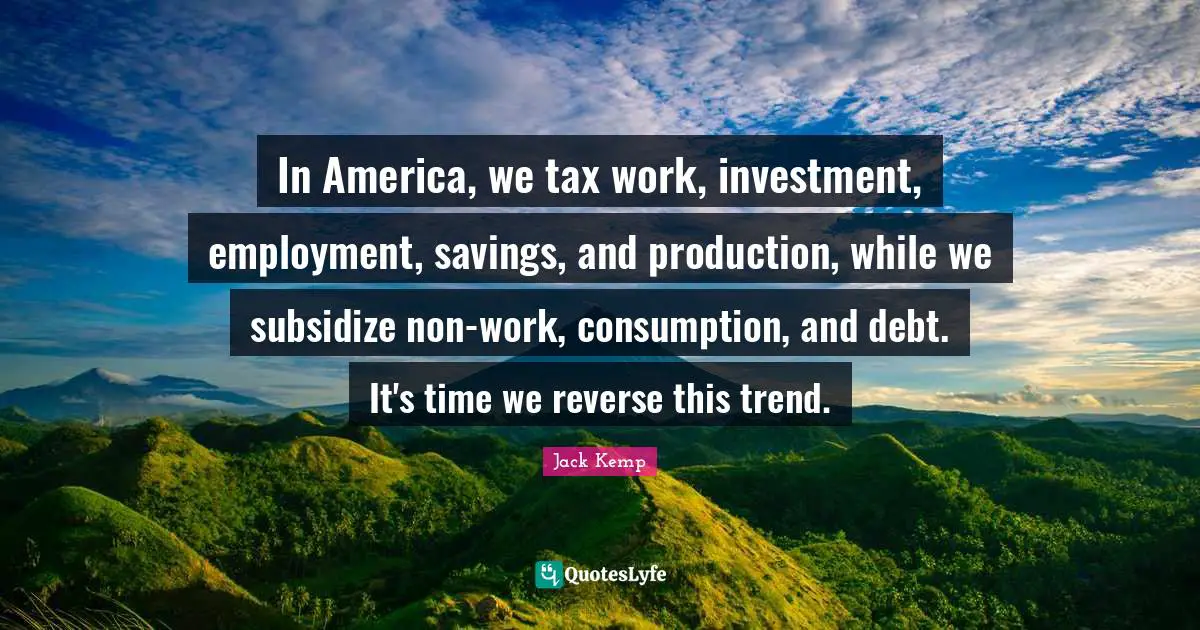 Consumption Quotes: "In America, we tax work, investment, employment, savings, and production, while we subsidize non-work, consumption, and debt. It's time we reverse this trend."