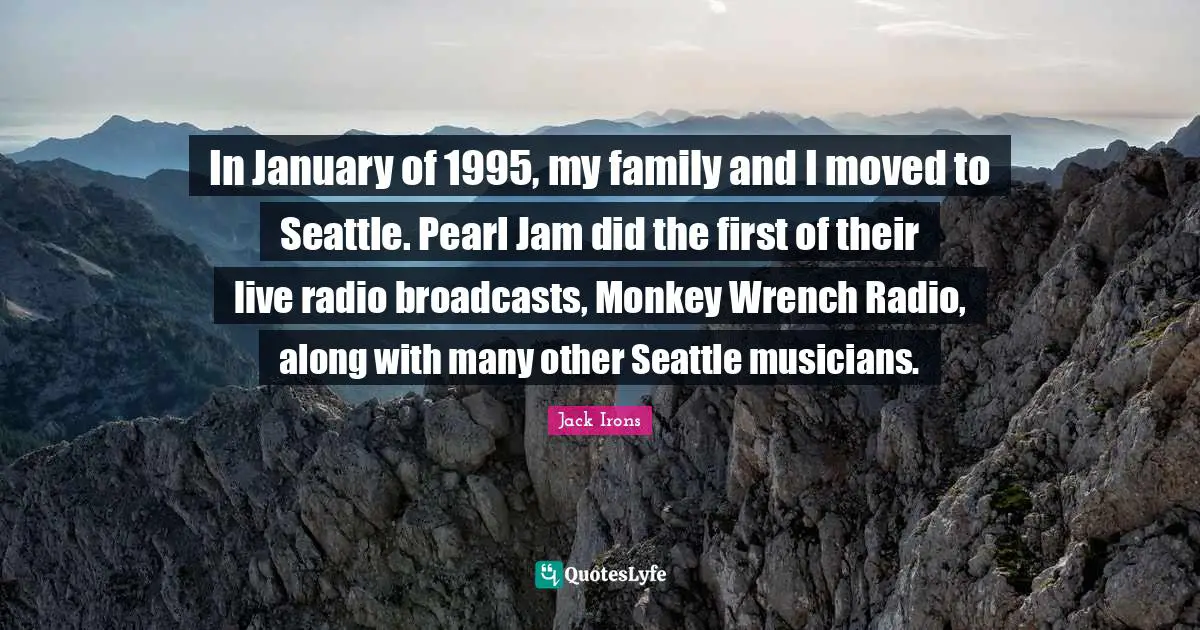 January Quotes: "In January of 1995, my family and I moved to Seattle. Pearl Jam did the first of their live radio broadcasts, Monkey Wrench Radio, along with many other Seattle musicians."
