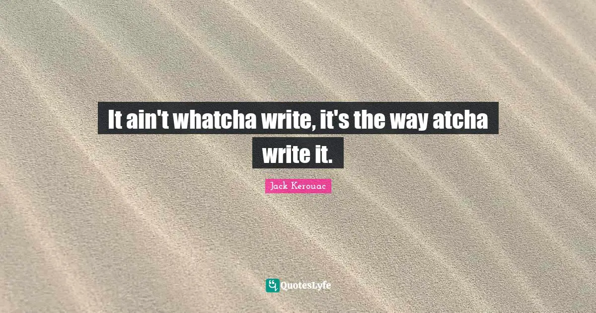 I Write Quotes: "It ain't whatcha write, it's the way atcha write it."