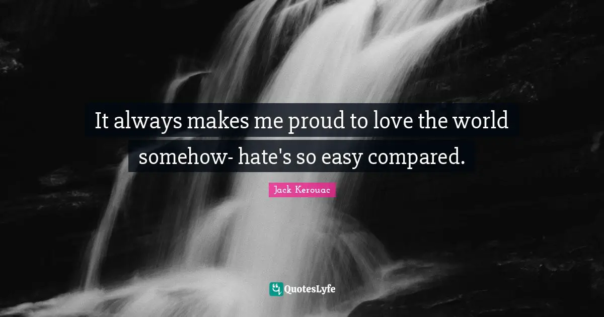 It always makes me proud to love the world somehow- hate's so easy compared.