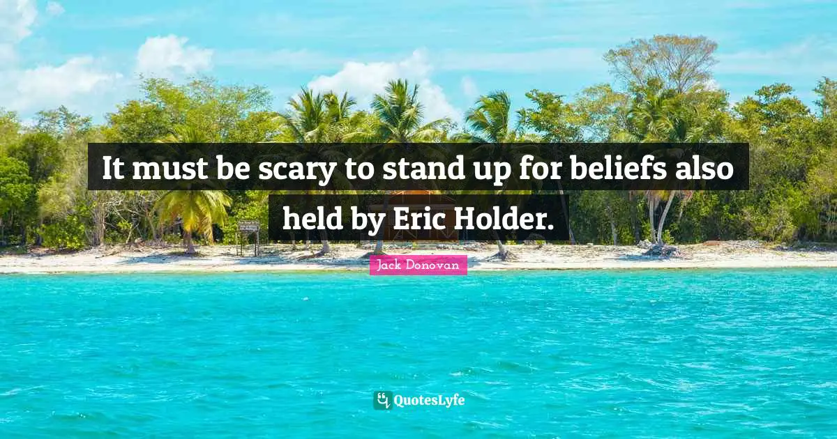 It must be scary to stand up for beliefs also held by Eric Holder.