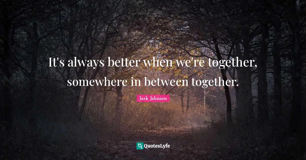 It's always better when we're together, somewhere in between together.