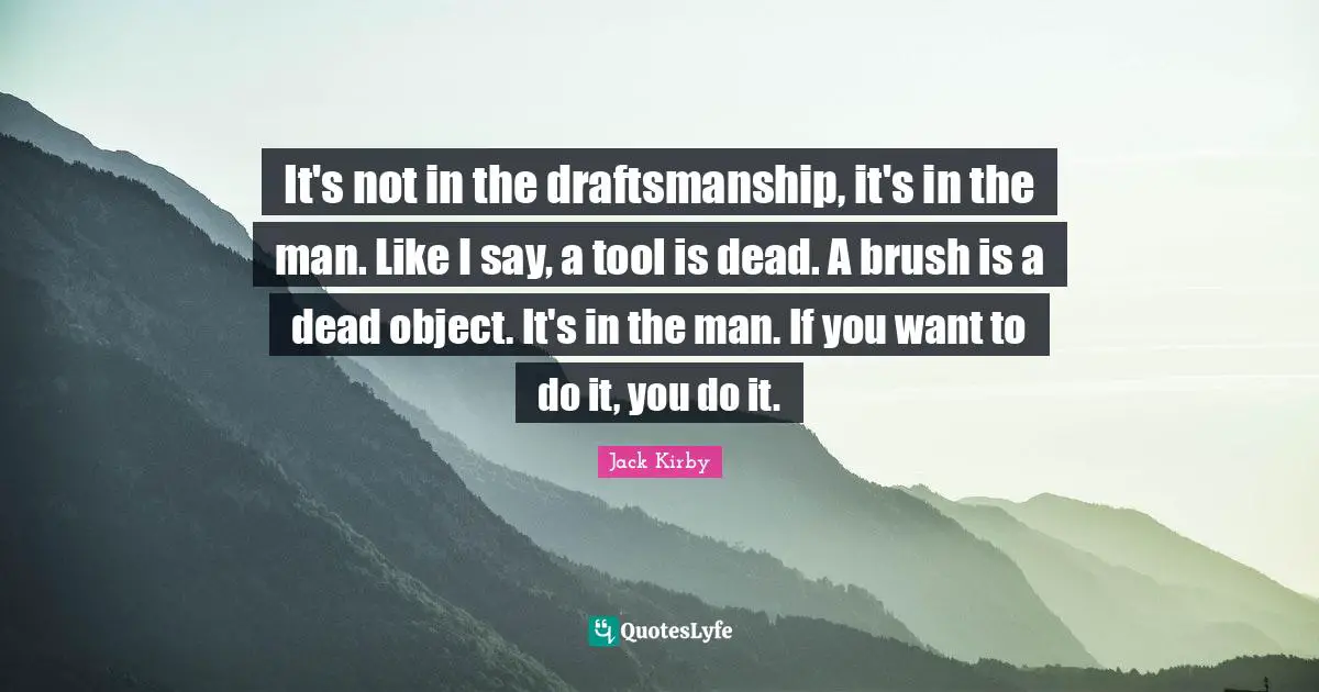 It's not in the draftsmanship, it's in the man. Like I say, a tool is dead. A brush is a dead object. It's in the man. If you want to do it, you do it.
