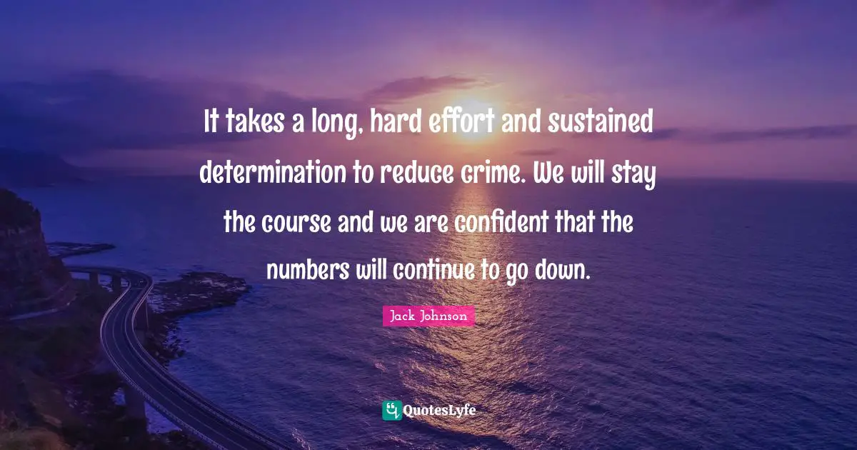 It takes a long, hard effort and sustained determination to reduce crime. We will stay the course and we are confident that the numbers will continue to go down.