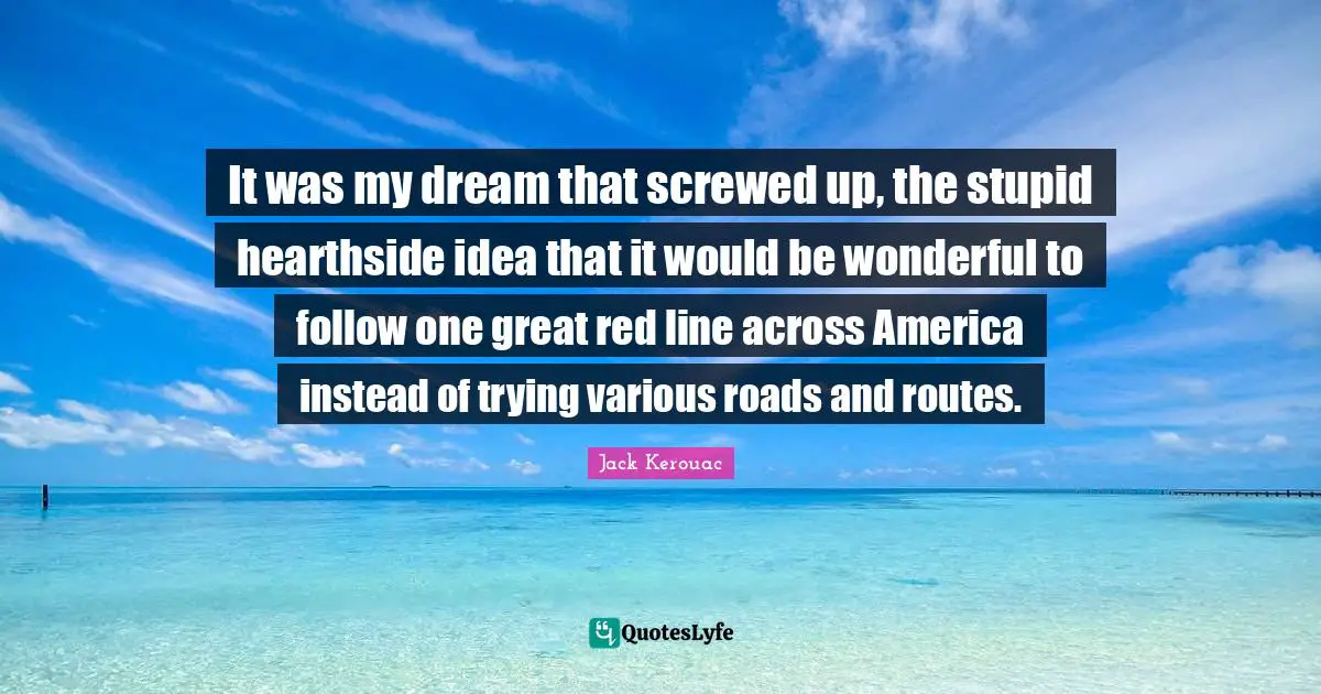It was my dream that screwed up, the stupid hearthside idea that it would be wonderful to follow one great red line across America instead of trying various roads and routes.