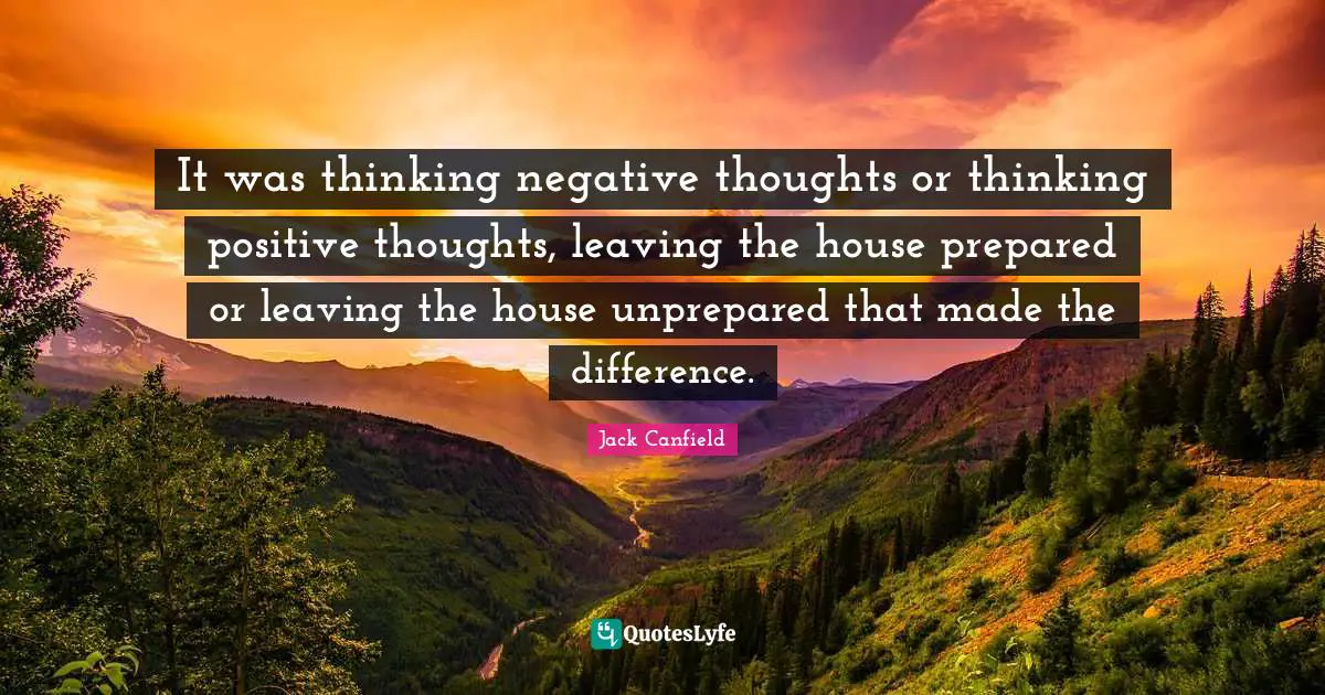 Positive Thoughts Quotes: "It was thinking negative thoughts or thinking positive thoughts, leaving the house prepared or leaving the house unprepared that made the difference."