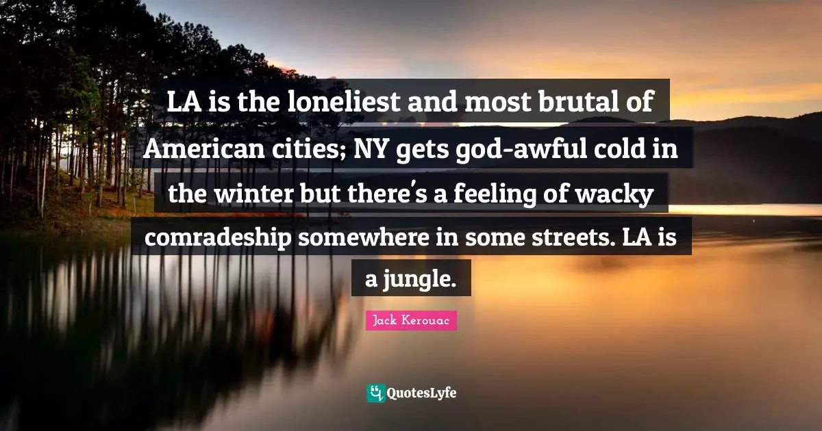 Comradeship Quotes: "LA is the loneliest and most brutal of American cities; NY gets god-awful cold in the winter but there's a feeling of wacky comradeship somewhere in some streets. LA is a jungle."