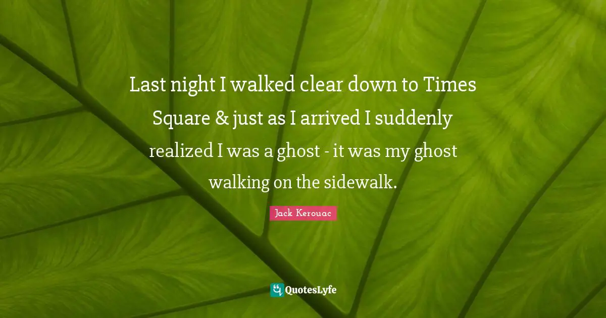 Last night I walked clear down to Times Square & just as I arrived I suddenly realized I was a ghost - it was my ghost walking on the sidewalk.