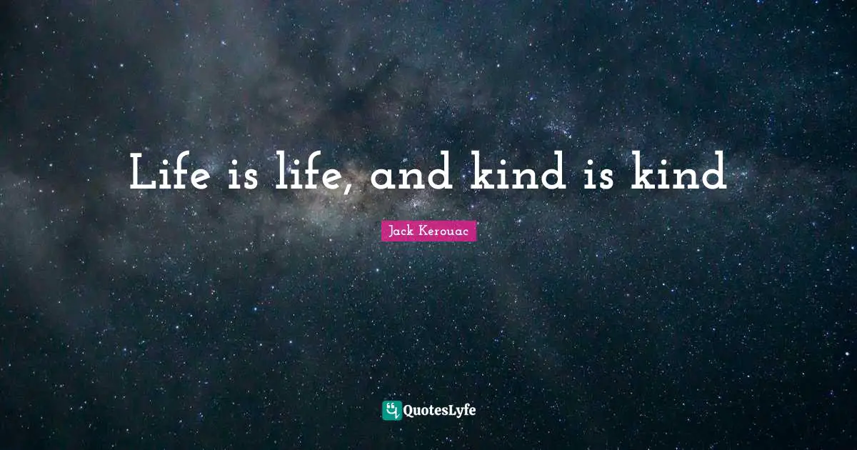 Life is life, and kind is kind