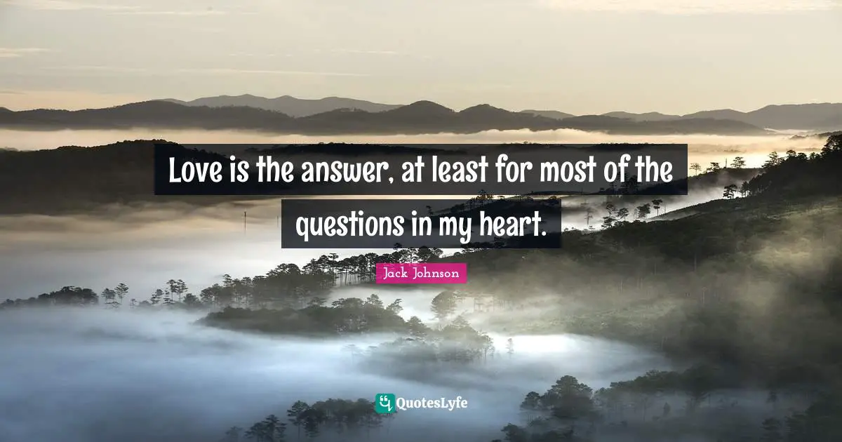 Love is the answer, at least for most of the questions in my heart.