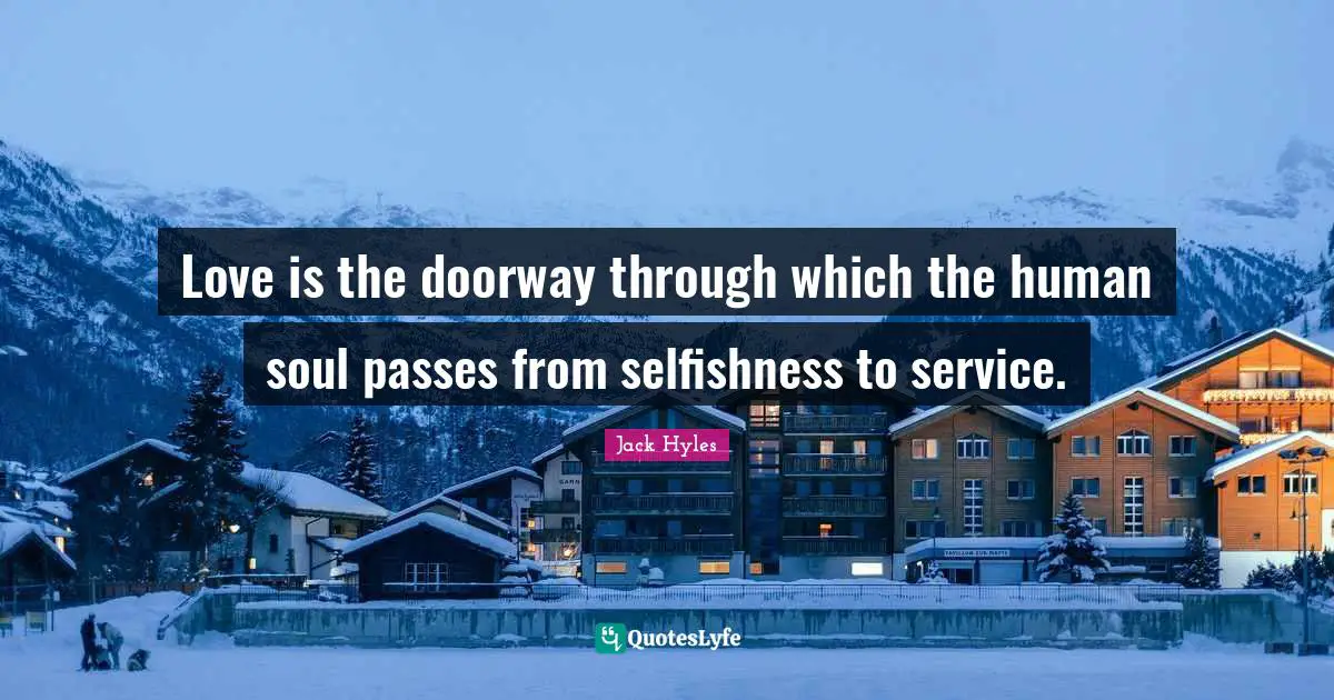 Love is the doorway through which the human soul passes from selfishness to service.