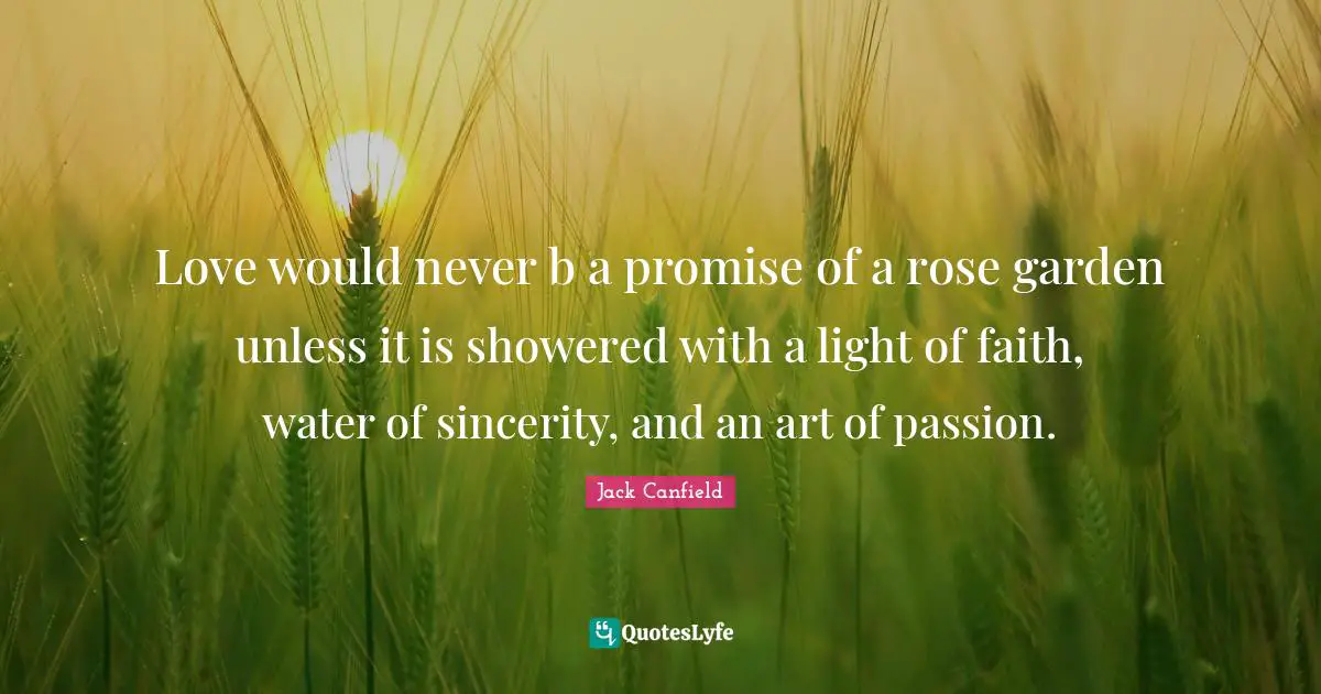 Love would never b a promise of a rose garden unless it is showered with a light of faith, water of sincerity, and an art of passion.