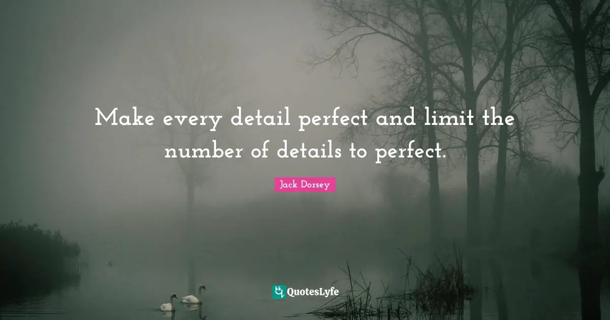 Make every detail perfect and limit the number of details to perfect.