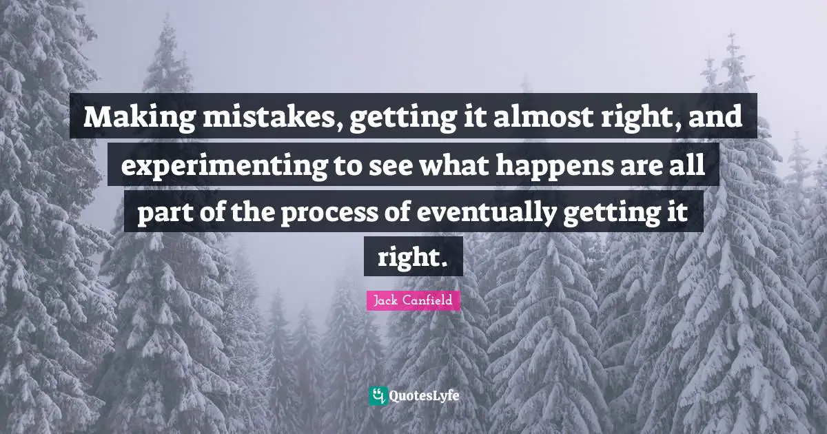 Making mistakes, getting it almost right, and experimenting to see what happens are all part of the process of eventually getting it right.