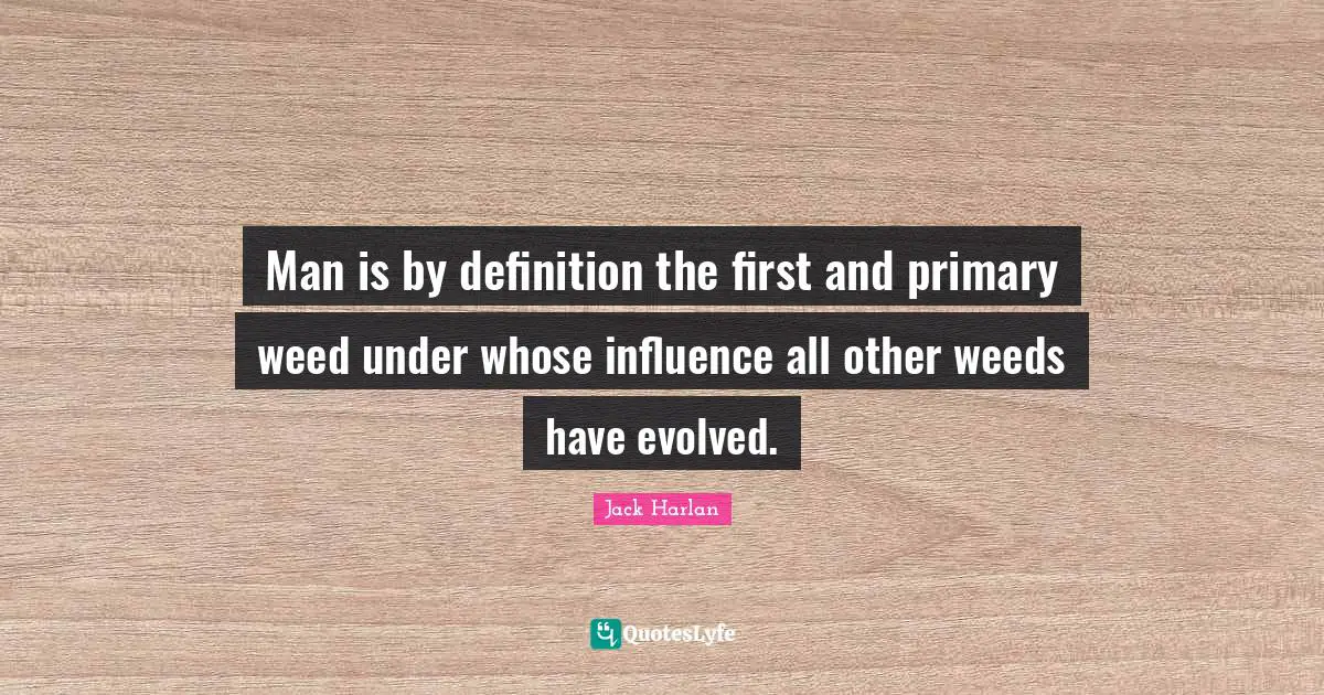 Man is by definition the first and primary weed under whose influence all other weeds have evolved.