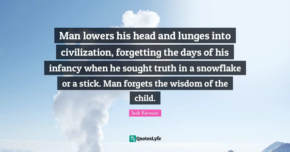 Snowflake Quotes: "Man lowers his head and lunges into civilization, forgetting the days of his infancy when he sought truth in a snowflake or a stick. Man forgets the wisdom of the child."