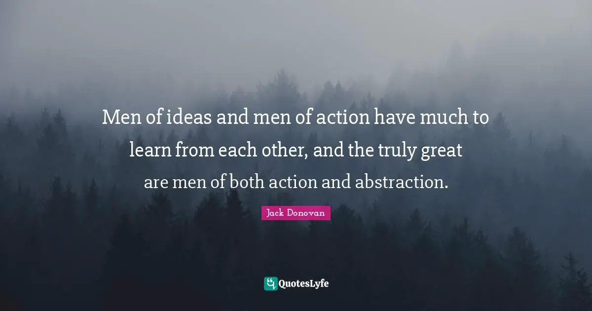 Abstraction Quotes: "Men of ideas and men of action have much to learn from each other, and the truly great are men of both action and abstraction."