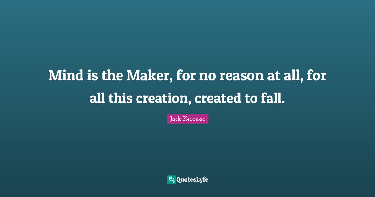Mind is the Maker, for no reason at all, for all this creation, created to fall.