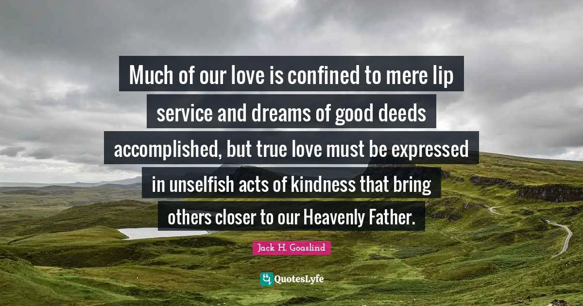 Good Deeds Quotes: "Much of our love is confined to mere lip service and dreams of good deeds accomplished, but true love must be expressed in unselfish acts of kindness that bring others closer to our Heavenly Father."