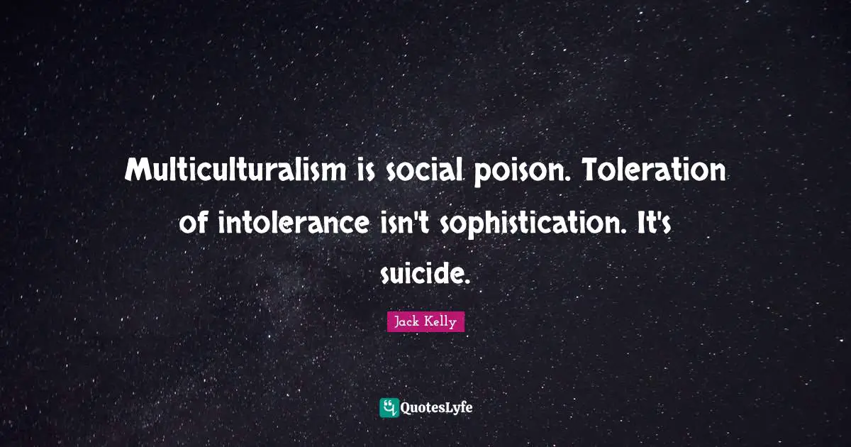Multiculturalism is social poison. Toleration of intolerance isn't sophistication. It's suicide.