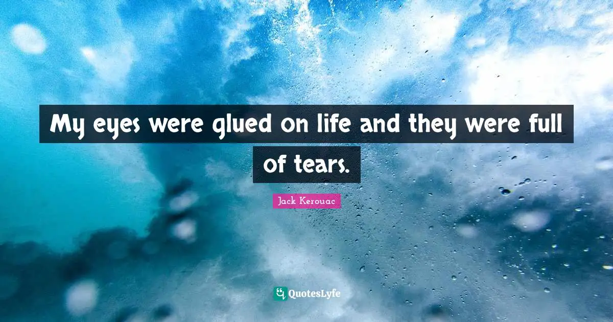 Jack Kerouac Quotes: "My eyes were glued on life and they were full of tears."