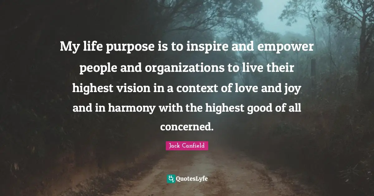 My life purpose is to inspire and empower people and organizations to live their highest vision in a context of love and joy and in harmony with the highest good of all concerned.