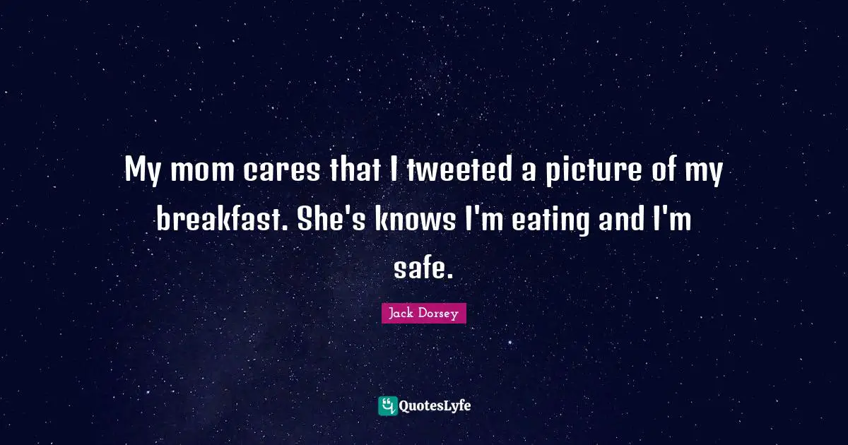 My mom cares that I tweeted a picture of my breakfast. She's knows I'm eating and I'm safe.
