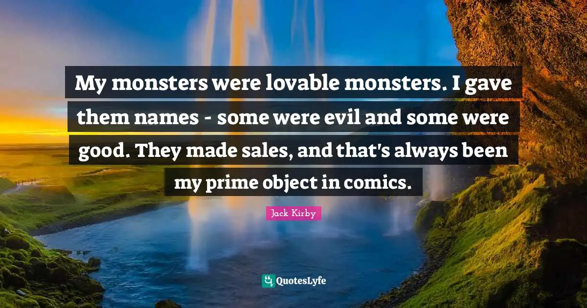 My monsters were lovable monsters. I gave them names - some were evil and some were good. They made sales, and that's always been my prime object in comics.