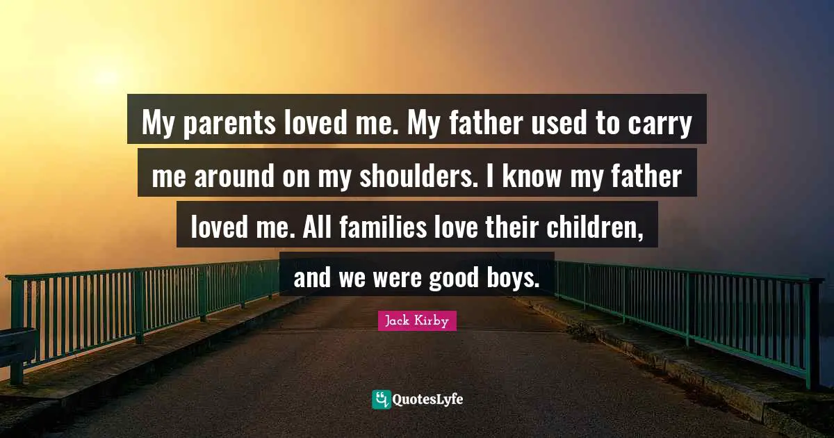 My parents loved me. My father used to carry me around on my shoulders. I know my father loved me. All families love their children, and we were good boys.