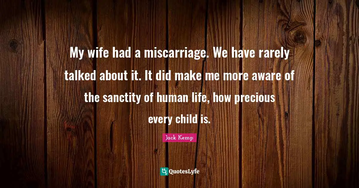 My wife had a miscarriage. We have rarely talked about it. It did make me more aware of the sanctity of human life, how precious every child is.