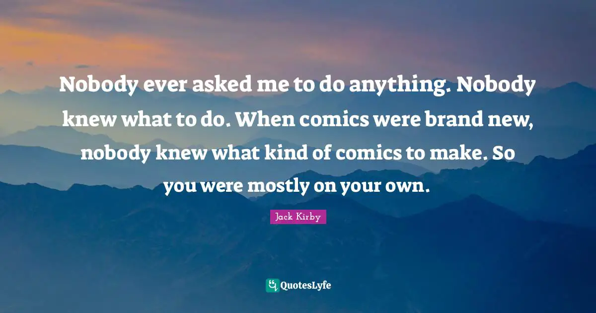 Nobody ever asked me to do anything. Nobody knew what to do. When comics were brand new, nobody knew what kind of comics to make. So you were mostly on your own.