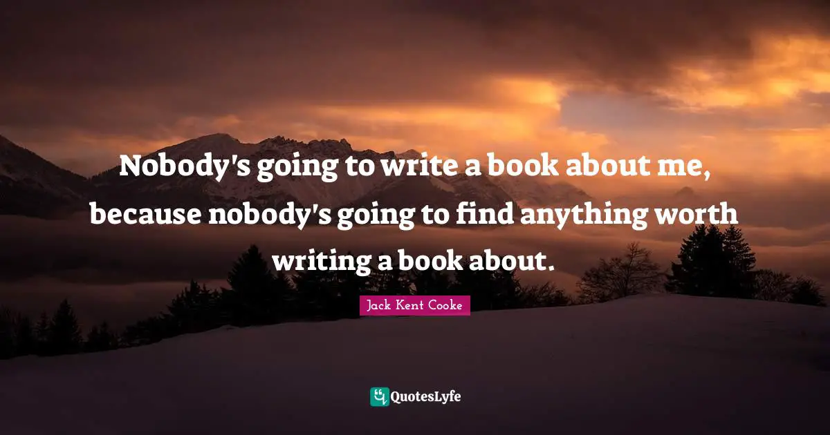 Nobody's going to write a book about me, because nobody's going to find anything worth writing a book about.