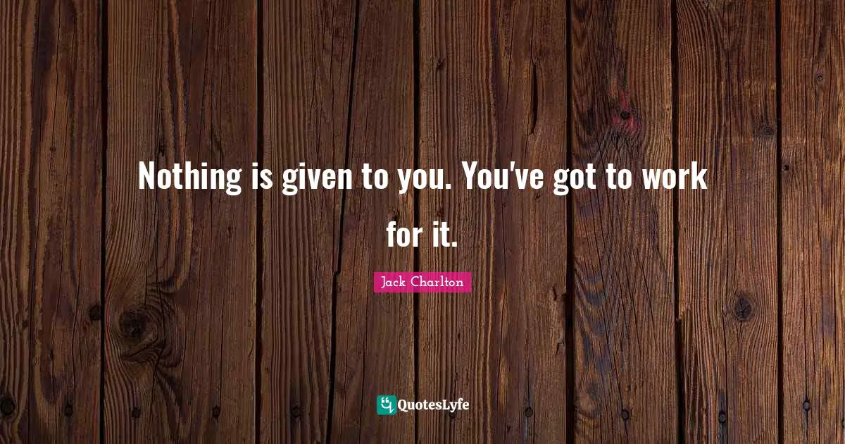Nothing is given to you. You've got to work for it.