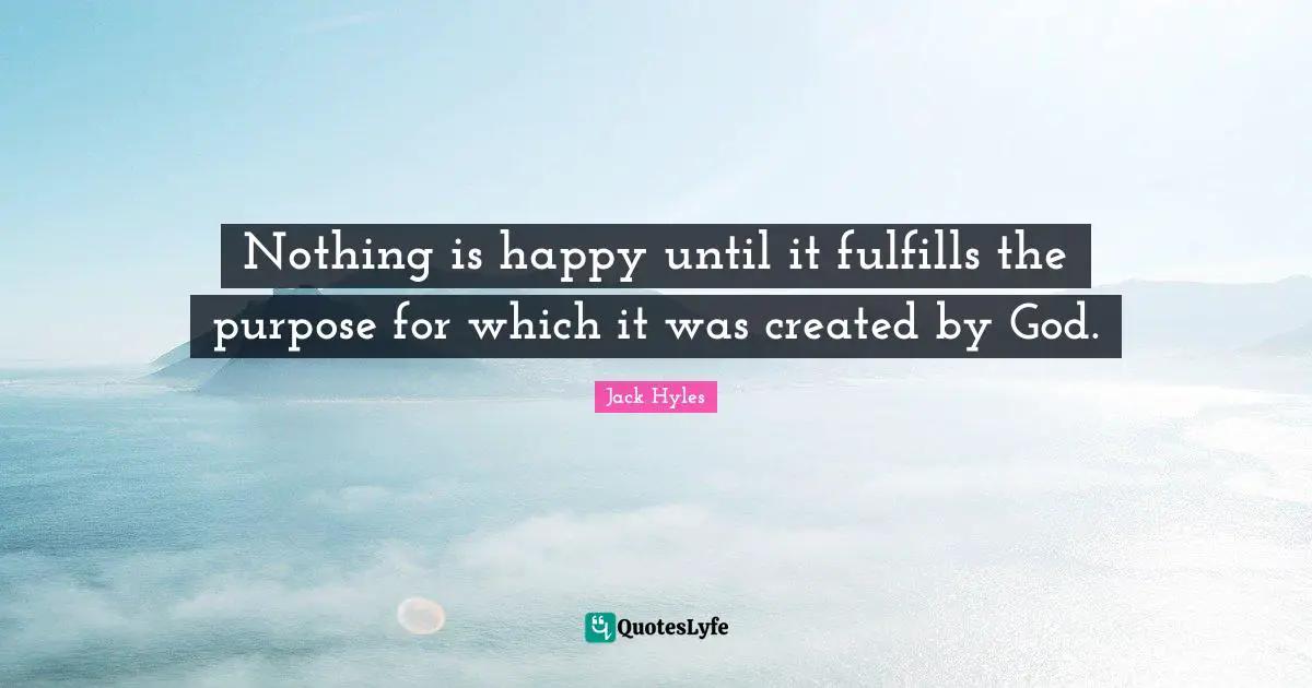 Nothing is happy until it fulfills the purpose for which it was created by God.