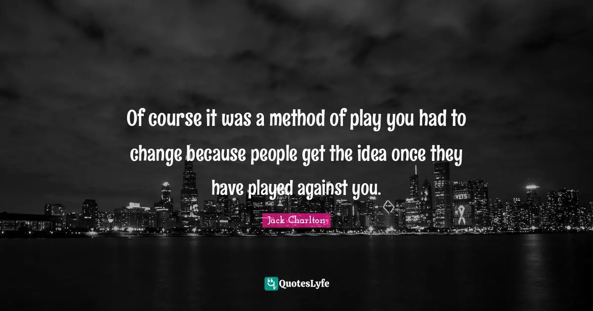 Of course it was a method of play you had to change because people get the idea once they have played against you.