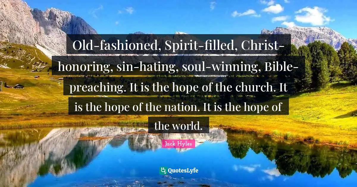 Filled Quotes: "Old-fashioned, Spirit-filled, Christ-honoring, sin-hating, soul-winning, Bible-preaching. It is the hope of the church. It is the hope of the nation. It is the hope of the world."