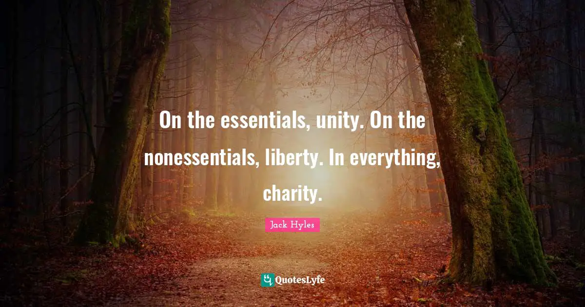 On the essentials, unity. On the nonessentials, liberty. In everything, charity.