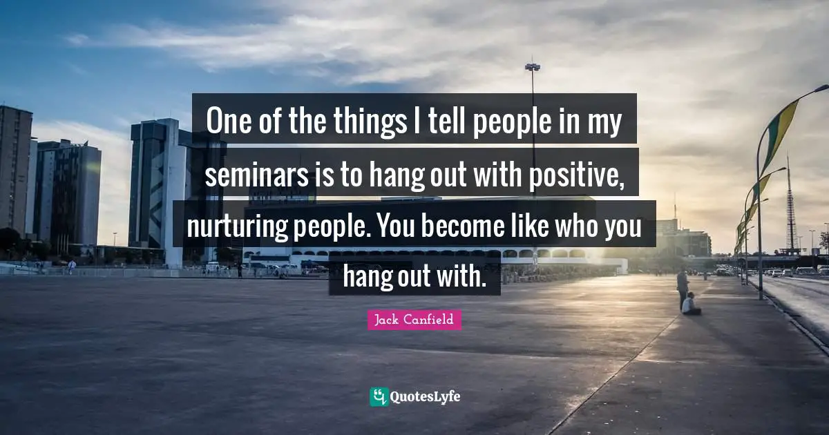 Nurturing Quotes: "One of the things I tell people in my seminars is to hang out with positive, nurturing people. You become like who you hang out with."