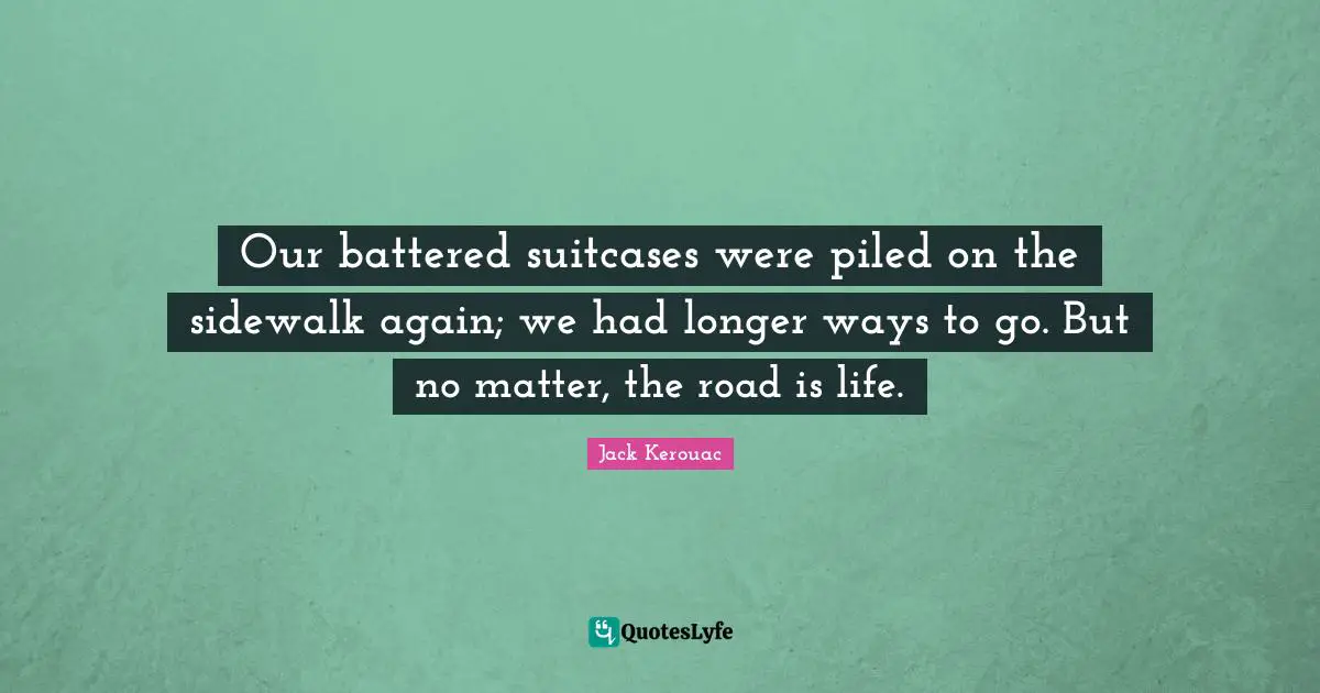 Jack Kerouac Quotes: "Our battered suitcases were piled on the sidewalk again; we had longer ways to go. But no matter, the road is life."