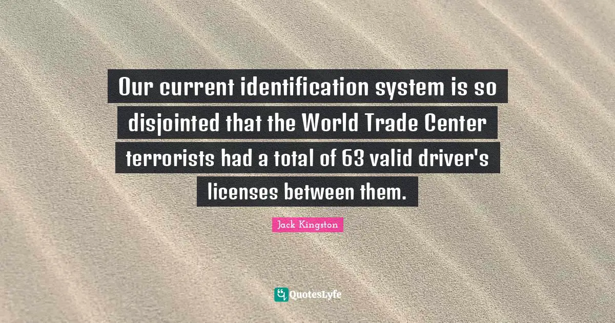Currents Quotes: "Our current identification system is so disjointed that the World Trade Center terrorists had a total of 63 valid driver's licenses between them."