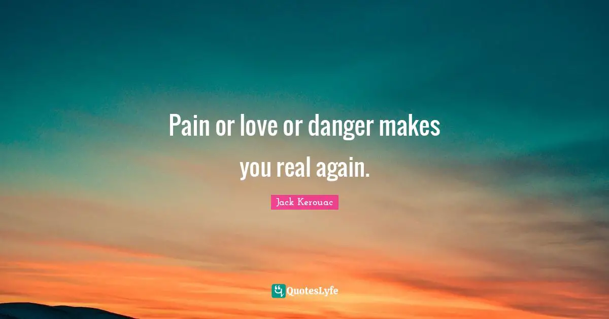 Jack Kerouac Quotes: "Pain or love or danger makes you real again."