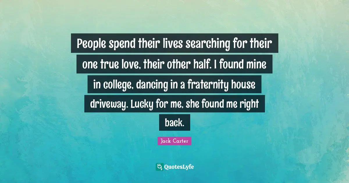 People spend their lives searching for their one true love, their other half. I found mine in college, dancing in a fraternity house driveway. Lucky for me, she found me right back.