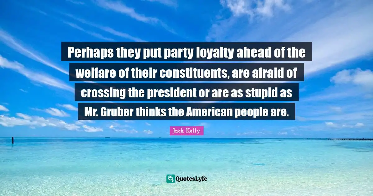 Perhaps they put party loyalty ahead of the welfare of their constituents, are afraid of crossing the president or are as stupid as Mr. Gruber thinks the American people are.