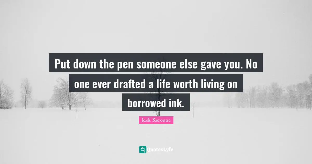 Worth Quotes: "Put down the pen someone else gave you. No one ever drafted a life worth living on borrowed ink."