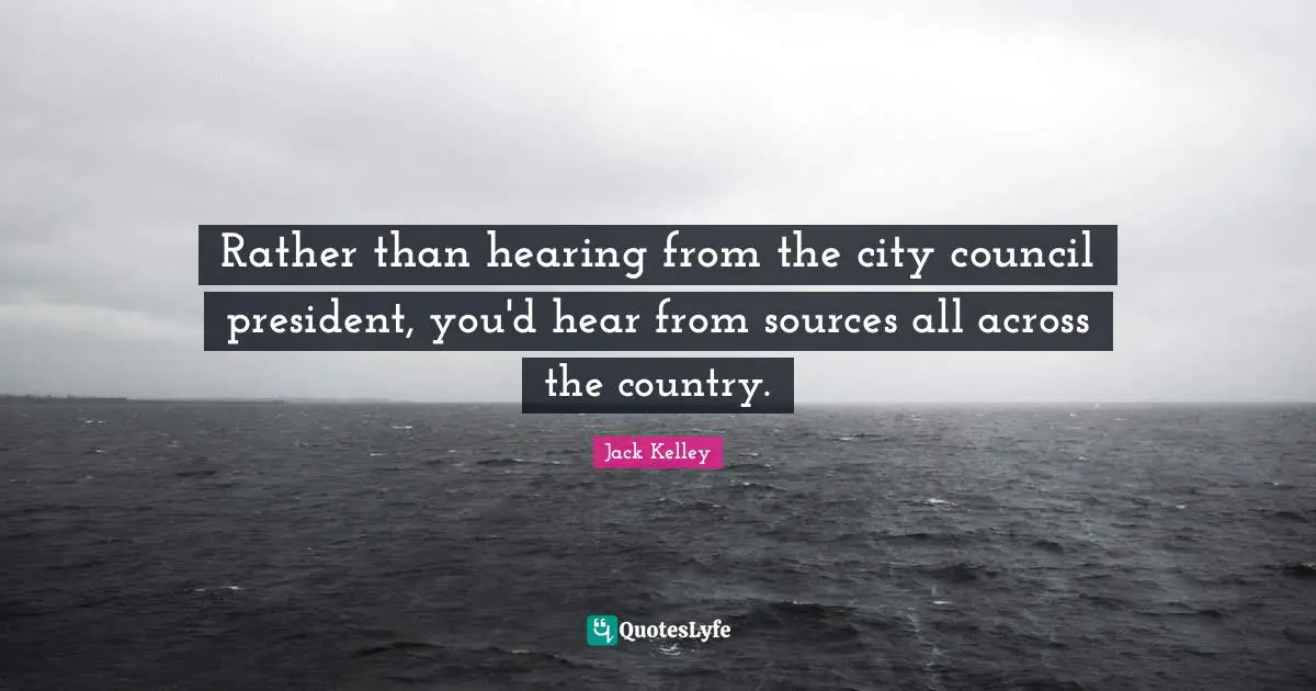 Rather than hearing from the city council president, you'd hear from sources all across the country.