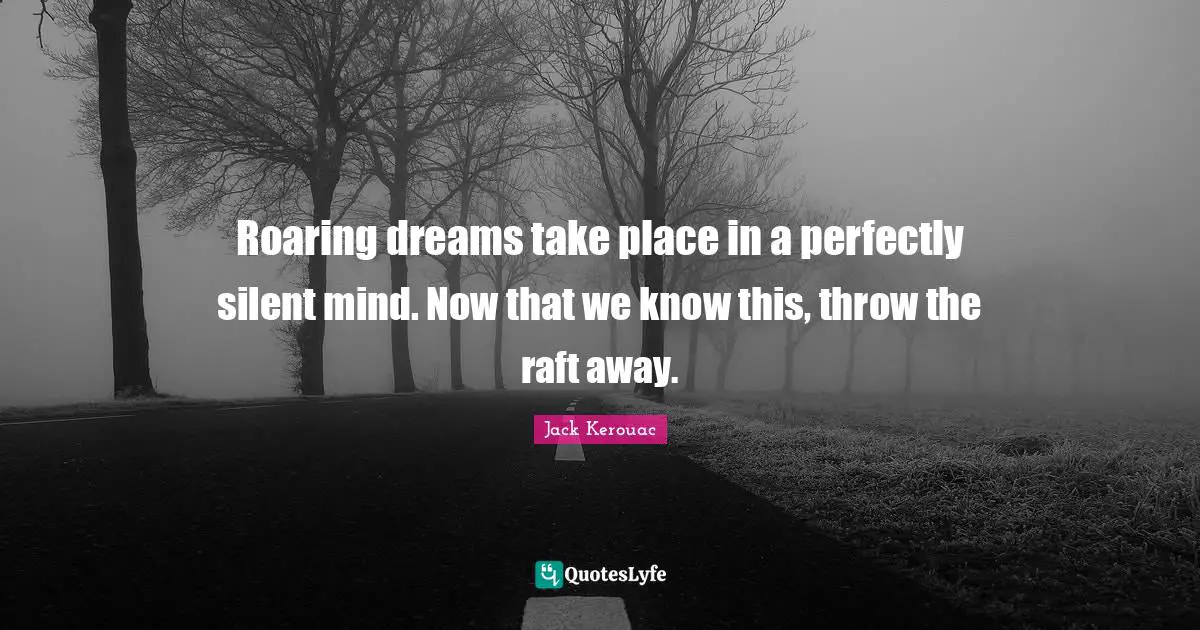 Roaring dreams take place in a perfectly silent mind. Now that we know this, throw the raft away.